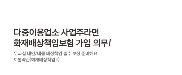 다중이용업소 사업주라면 화재배상책임보험 가입 의무! 무과실 대인/대물 배상책임 필수 보장 준비해요 보통약관(화재배상책임Ⅱ)