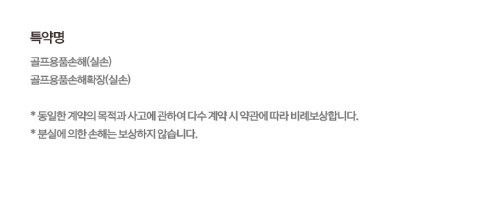 특약명 골프용품손해(실손), 골프용품손해확장(실손) *동일한 계약의 목적과 사고에 관하여 다수 계약 시 약관에 따라 비례보상합니다. *분실에 의한 손해는 보상하지 않습니다.