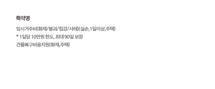 특약명 임시거주비(화재/붕괴/침강/사태)(실손,1일이상,주택) * 1일당 10만원 한도, 최대 90일 보장 건물복구비용지원(화재,주택)