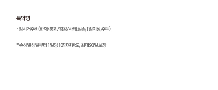 특약명 임시거주비(화재/붕괴/침강/사태,실손,1일이상,주택) * 손해발생일부터 1일당 10만원 한도, 최대 90일 보장