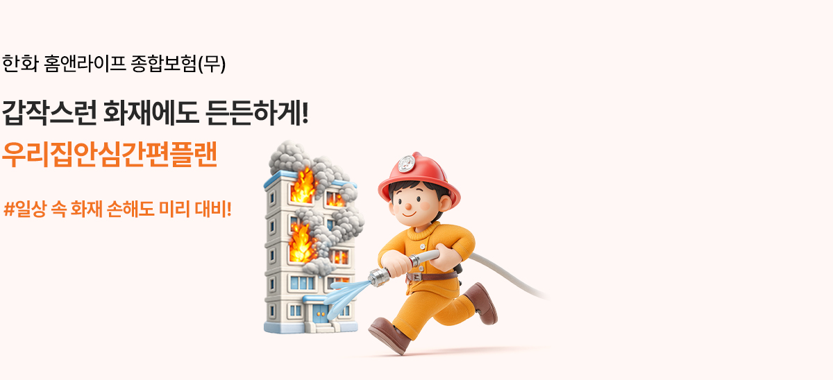한화 홈앤라이프 종합보험(무)갑작스런 화재에도 든든하게!우리집안심간편플랜#일상 속 화재 손해도 미리 대비!