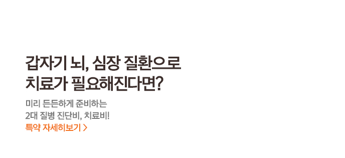 갑자기 뇌, 심장질환으로치료가 필요해진다면?미리 든든하게 준비하는2대질병 진단비, 치료비!특약 자세히보기>