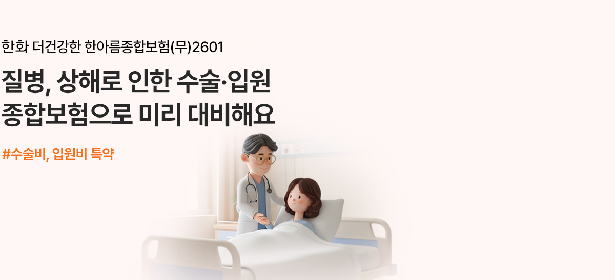 한화 더건강한 한아름종합보험(무)2601 질병, 상해로 인한 수술·입원 종합보험으로 미리 대비해요