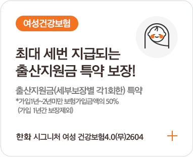 여성건강보험최대 세번 지급되는출산지원금 특약 보장!출산지원금(세부보장별 각1회한) 특약가입연령 : 만 15~38세*가입 1년~2년미만 보험가입금액의 50%(가입 1년간 보장제외)한화 시그니처 여성 건강보험4.0(무)2604+
