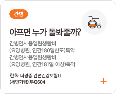 간병 / 아프면 누가 돌봐줄까? 간병인사용입원생활비(요양병원, 연간 180일한도)(갱신형)특약 간병인사용입원생활비(요양병원, 연간 181일 이상)(갱신형)특약 한화 더 경증 간편건강보험Ⅱ (세만기형)(무) 2604