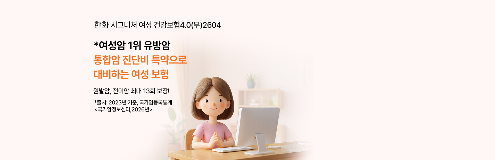 한화 시그니처 여성 건강보험 3.0(무) 2504 *여성암 1위 유방암 통합암 진단비 특약으로 대비하는 여성 보험 원발암, 전이암 최대 13회 보장! *출처:2022년, 국가암등록통계 <국가암정보센터,2024>