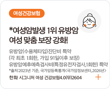*여성암 1위, 유방암 보장 강화! 여성통합암(4대유사암제외, 전이암포함) 진단비(특약)(가입 91일 이후보장) 3,4,5종 1년 미만 50% 감액 *출처:2023년 기준, 국가암등록통계(국가암정보센터,2026년) 한화 시그니처 여성 건강보험4.0(무)2604