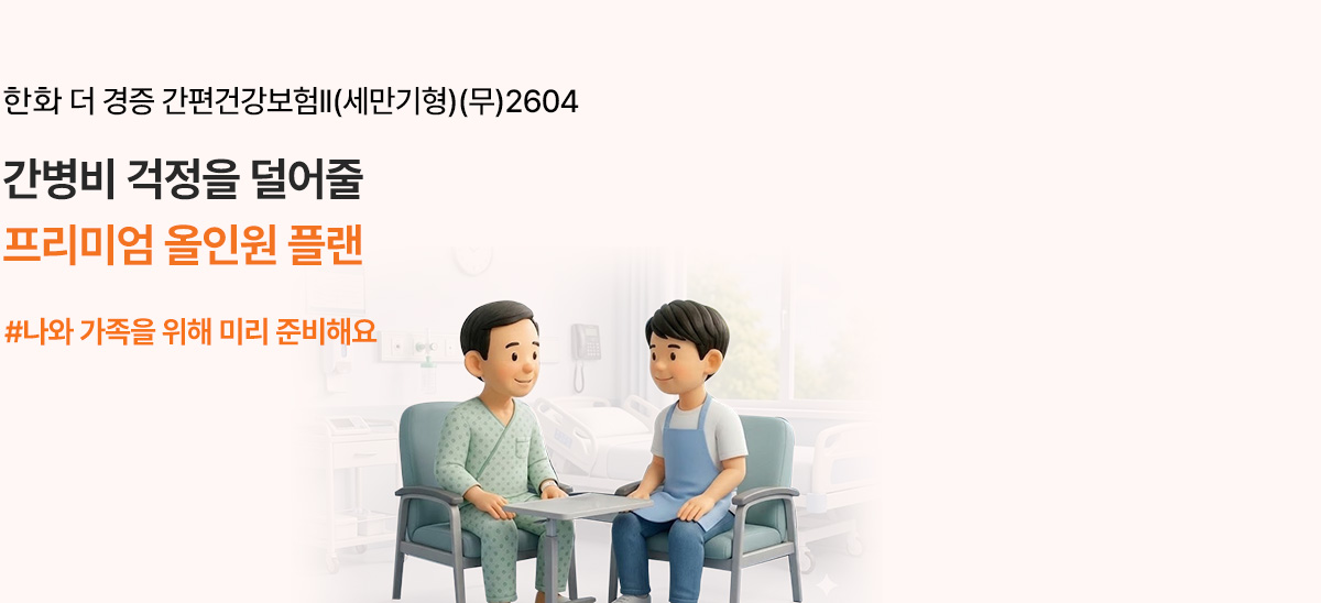 한화 더 경증 간편건강보험Ⅱ(세만기형)(무)2604 간병비 걱정을 덜어줄 프리미엄 올인원 플랜 #나와 가족을 위해 미리 준비해요