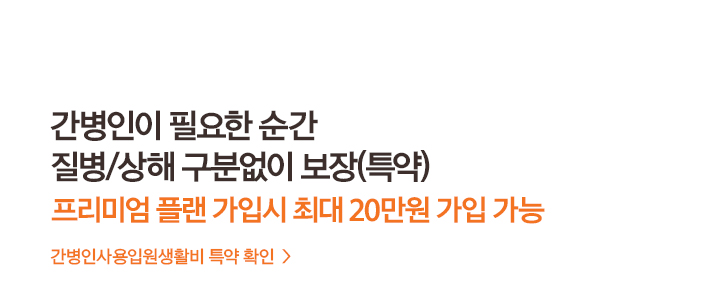 간병인이 필요한 순간 질병/상해 구분없이 보장(특약) 프리미엄 플랜 가입시 최대 20만원 가입 가능! 간병인사용입원생활비 특약 확인 >