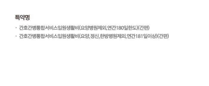 특약명 · 간호간병통합서비스입원생활비(요양병원제외,연간180일한도)(간편) · 간호간병통합서비스입원생활비(요양,정신,한방병원제외,연간181일이상)(간편)