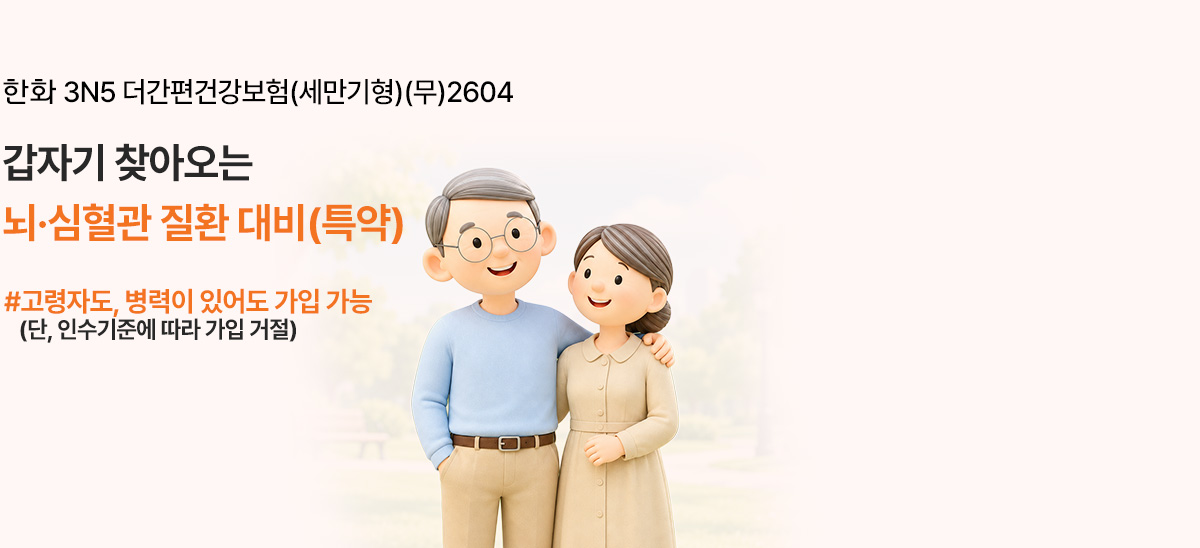 한화 3N5 더간편건강보험(세만기형)(무)2604 갑자기 찾아오는 뇌·심혈관 질환 대비(특약) #고령자도, 병력이 있어도 가입 가능 (단, 인수기준에 따라 가입 거절)
