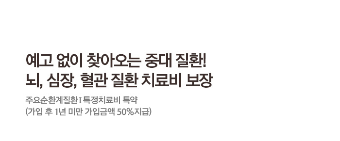 예고 없이 찾아오는 중대 질환! 뇌, 심장, 혈관 질환 치료비 보장 주요순환계질환Ⅰ특정치료비 특약 (가입 후 1년 미만 가입금액 50%지급)