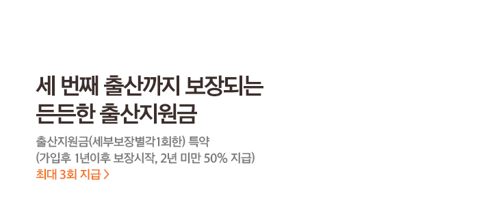 세번째출산까지 보장되는든든한 출산지원금출산지원금(세부보장별각1회한) 특약(가입후 1년이후 보장시작, 2년 미만 50% 지급) 최대 3회 지급>