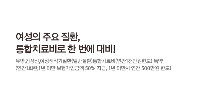 여성의 주요 질환,통합치료비로 한 번에 대비!유방,갑상선,여성생식기질환(일반질환)통합치료비(연간1천만원한도) 특약 (연간1회한, 1년 미만 보험가입금액 50% 지급, 1년 미만시 연간 500만원 한도)