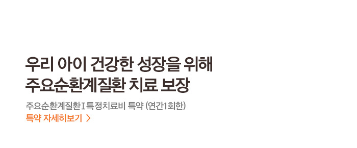 우리 아이 건강한 성장을 위해 주요순환계질환 치료 보장 주요순환계질환Ⅰ특정치료비 특약 (연간1회한) 특약 자세히보기