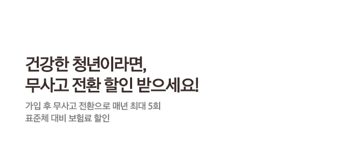 건강한 청년이라면, 무사고 전환 할인 받으세요! 가입 후 무사고 전환으로 매년 최대 5회 표준체 대비 보험료 할인