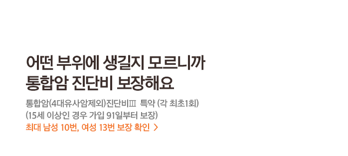 어떤 부위에 생길지 모르니까 통합암 진단비 보장해요 통합암(4대유사암제외)진단비Ⅲ 특약 (각 최초1회) (15세 이상인 경우 가입 91일부터 보장) 최대 남성 10번, 여성 13번 보장 확인