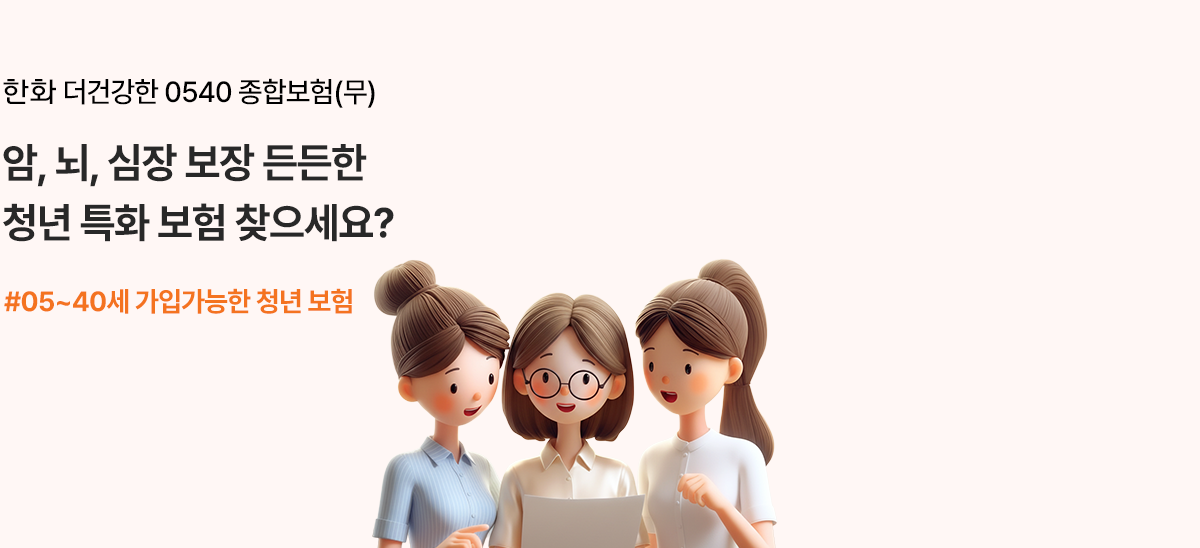 한화 더건강한 0540 종합보험(무) 암, 뇌, 심장 보장 든든한 청년 특화 보험 찾으세요? #05~40세 가입가능한 청년보험